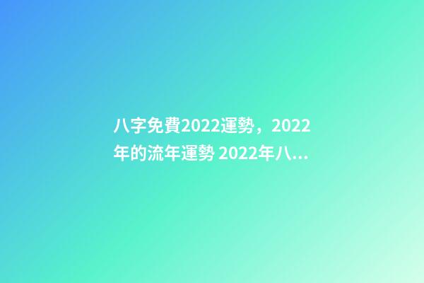 八字免費2022運勢，2022年的流年運勢 2022年八字算運勢，免費算2022 年個人運程